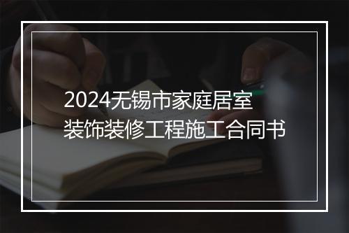 2024无锡市家庭居室装饰装修工程施工合同书
