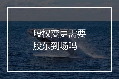 股权变更需要股东到场吗