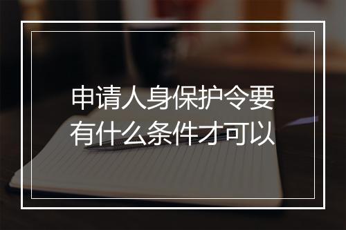 申请人身保护令要有什么条件才可以