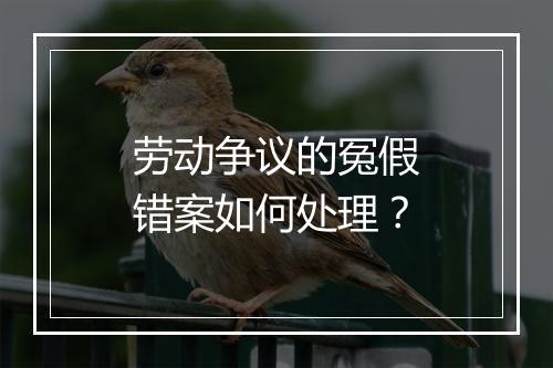 劳动争议的冤假错案如何处理？