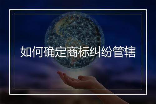 如何确定商标纠纷管辖