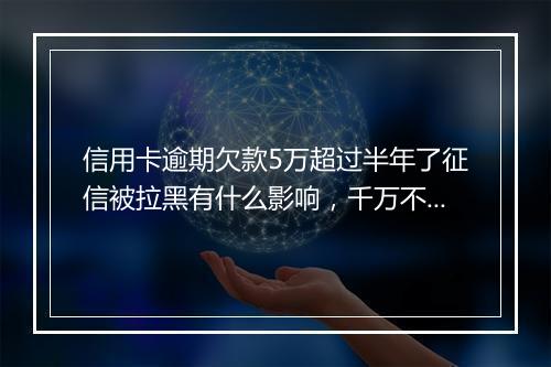 信用卡逾期欠款5万超过半年了征信被拉黑有什么影响，千万不要忽略！