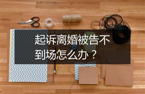 起诉离婚被告不到场怎么办？