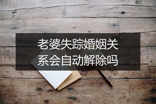 老婆失踪婚姻关系会自动解除吗