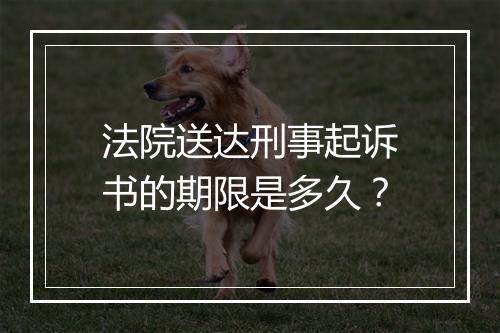 法院送达刑事起诉书的期限是多久？