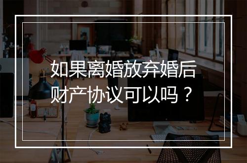 如果离婚放弃婚后财产协议可以吗？
