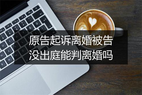 原告起诉离婚被告没出庭能判离婚吗