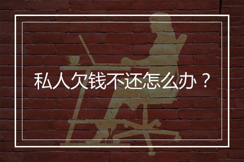 私人欠钱不还怎么办？