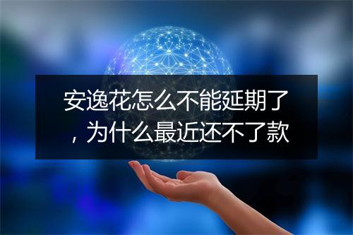 安逸花怎么不能延期了，为什么最近还不了款