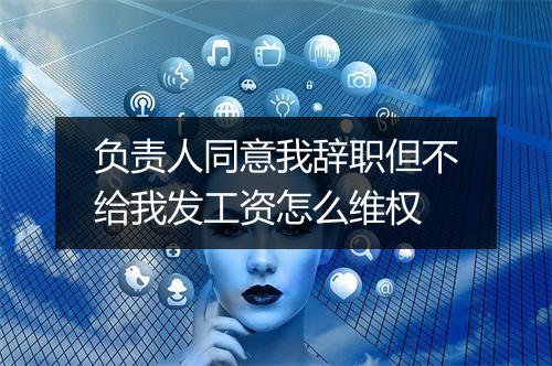 负责人同意我辞职但不给我发工资怎么维权