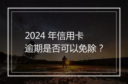 2024 年信用卡逾期是否可以免除？