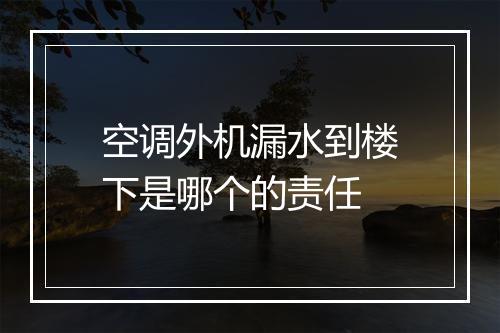 空调外机漏水到楼下是哪个的责任