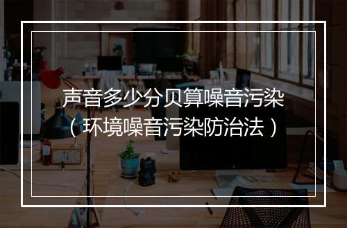 声音多少分贝算噪音污染（环境噪音污染防治法）