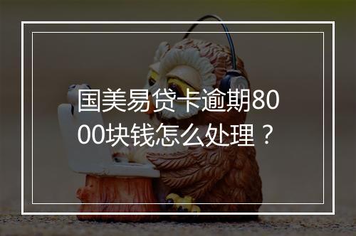 国美易贷卡逾期8000块钱怎么处理？
