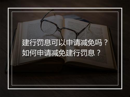 建行罚息可以申请减免吗？如何申请减免建行罚息？