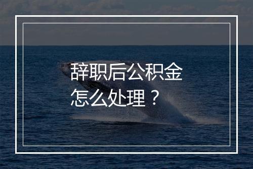 辞职后公积金怎么处理？