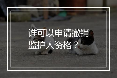 谁可以申请撤销监护人资格？