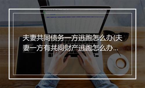 夫妻共同债务一方逃跑怎么办(夫妻一方有共同财产逃跑怎么办？)