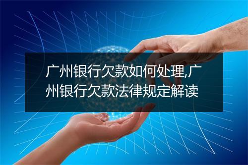 广州银行欠款如何处理,广州银行欠款法律规定解读