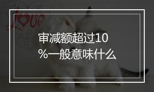 审减额超过10%一般意味什么