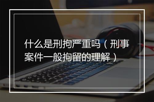 什么是刑拘严重吗（刑事案件一般拘留的理解）
