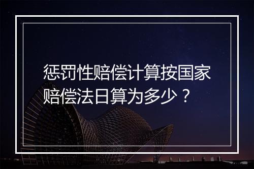 惩罚性赔偿计算按国家赔偿法日算为多少？