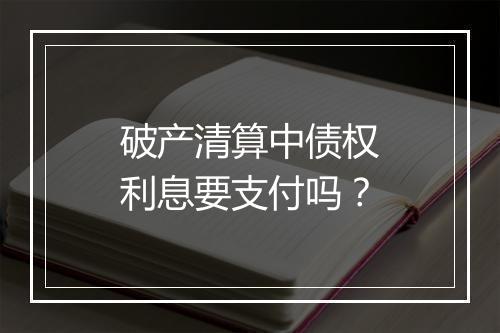 破产清算中债权利息要支付吗？