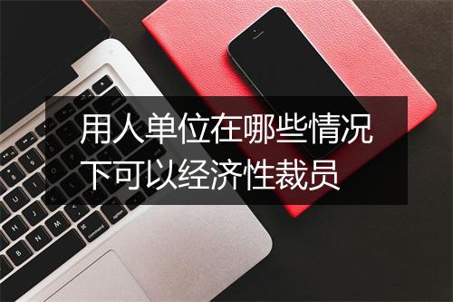 用人单位在哪些情况下可以经济性裁员