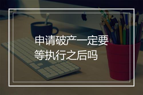 申请破产一定要等执行之后吗