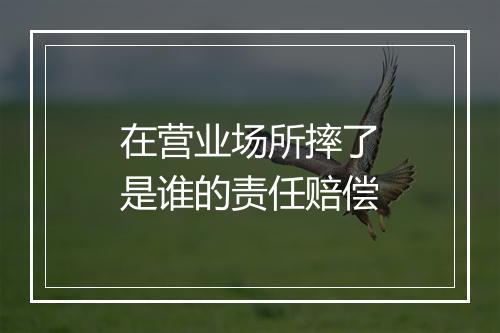 在营业场所摔了是谁的责任赔偿