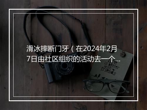 滑冰摔断门牙（在2024年2月7日由社区组织的活动去一个滑雪场玩，在滑雪的过程中由于鞋子的不规范，曾经2次要求工作人员调换鞋子，没有给予调换）