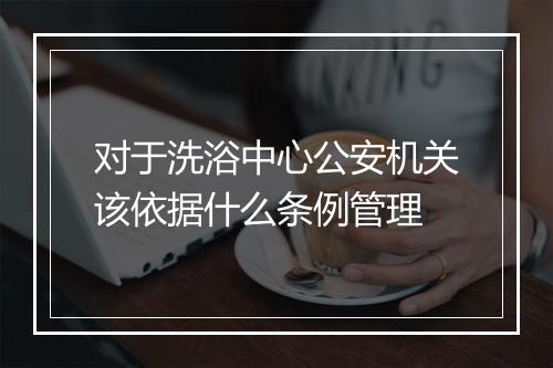 对于洗浴中心公安机关该依据什么条例管理