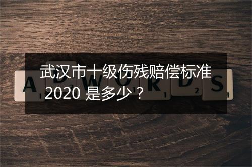 武汉市十级伤残赔偿标准 2020 是多少？