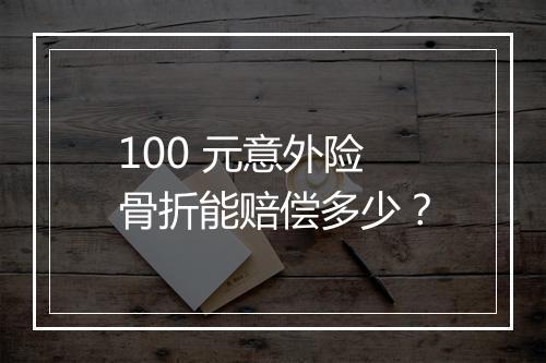 100 元意外险骨折能赔偿多少？
