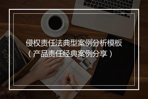 侵权责任法典型案例分析模板（产品责任经典案例分享）
