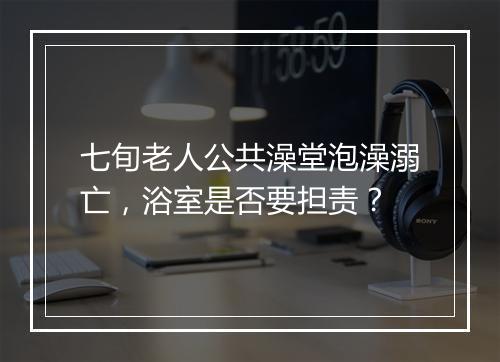 七旬老人公共澡堂泡澡溺亡，浴室是否要担责？