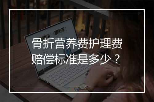骨折营养费护理费赔偿标准是多少？