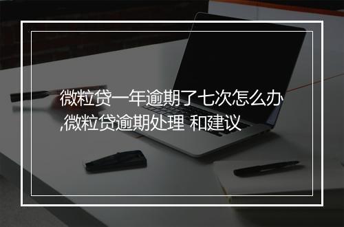 微粒贷一年逾期了七次怎么办,微粒贷逾期处理 和建议