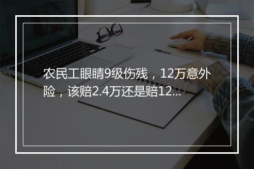 农民工眼睛9级伤残，12万意外险，该赔2.4万还是赔12万？