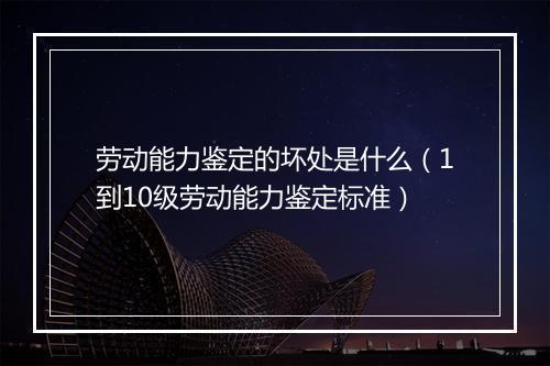 劳动能力鉴定的坏处是什么（1到10级劳动能力鉴定标准）