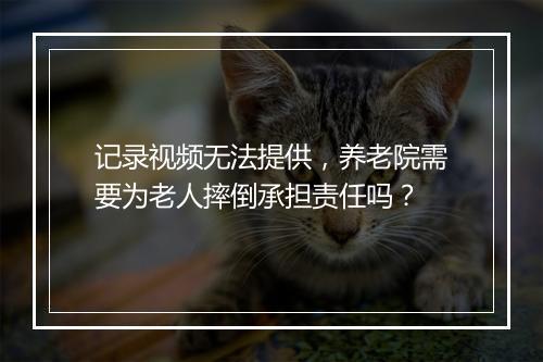 记录视频无法提供，养老院需要为老人摔倒承担责任吗？