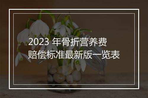 2023 年骨折营养费赔偿标准最新版一览表