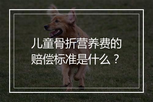 儿童骨折营养费的赔偿标准是什么？