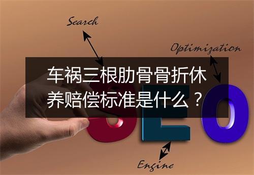 车祸三根肋骨骨折休养赔偿标准是什么？