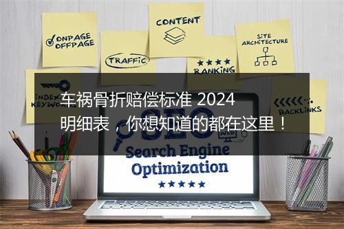 车祸骨折赔偿标准 2024 明细表，你想知道的都在这里！