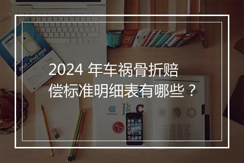 2024 年车祸骨折赔偿标准明细表有哪些？
