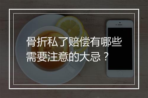 骨折私了赔偿有哪些需要注意的大忌？