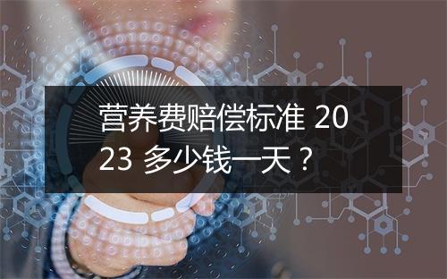 营养费赔偿标准 2023 多少钱一天？