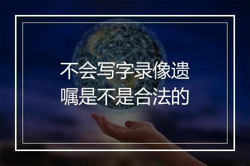 不会写字录像遗嘱是不是合法的