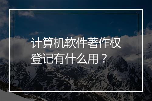 计算机软件著作权登记有什么用？